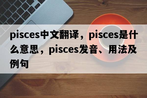 Pisces中文是什麽?这篇文章带你深入了解!